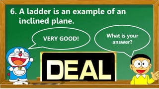 VERY GOOD!
What is your
answer?
6. A ladder is an example of an
inclined plane.
 