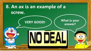 VERY GOOD!
What is your
answer?
8. An ax is an example of a
screw.
 
