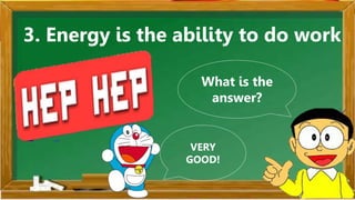 3. Energy is the ability to do work.
What is the
answer?
VERY
GOOD!
 