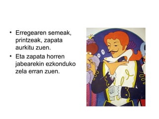 • Erregearen semeak,
printzeak, zapata
aurkitu zuen.
• Eta zapata horren
jabearekin ezkonduko
zela erran zuen.
 