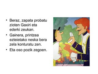 • Beraz, zapata probatu
zioten Gaxiri eta
ederki zeukan.
• Gainera, printzea
ezteietako neska bera
zela konturatu zen.
• Eta oso pozik zegoen.
 