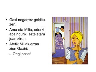 • Gaxi negarrez gelditu
zen.
• Ama eta Milia, ederki
apaindurik, ezteietara
joan ziren.
• Atetik Miliak erran
zion Gaxiri:
- Ongi pasa!
 