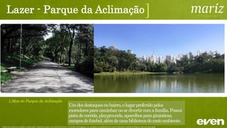 Vergueiro
Vila Mariana
Chácara Klabin
Paraíso
Ana Rosa
Paraíso
10 min.
8 min.
6 min.
Ana Rosa
3 min.
13 min.
Brigadeiro
7 min.
4 min.
Santos - Imigrantes
Transporte - Estações
Material preliminar sujeito a alteração e exclusivo para uso interno da Even. Proibida a divulgação. As unidades só poderão ser comercializadas mediante Registro de Incorporação
 