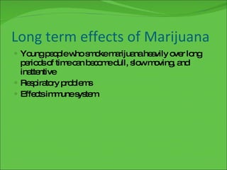 Long term effects of Marijuana Young people who smoke marijuana heavily over long periods of time can become dull, slow moving, and inattentive Respiratory problems Effects immune system 