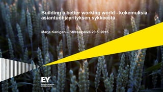 Building a better working world - kokemuksia
asiantuntijayrityksen sykkeestä
Marja Kanigan – Stressipäivä 20.5. 2015
 