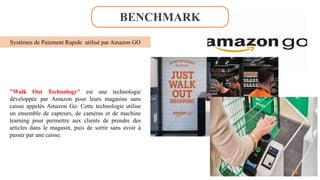 BENCHMARK
Systèmes de Paiement Rapide utilisé par Amazon GO
"Walk Out Technology" est une technologie
développée par Amazon pour leurs magasins sans
caisse appelés Amazon Go. Cette technologie utilise
un ensemble de capteurs, de caméras et de machine
learning pour permettre aux clients de prendre des
articles dans le magasin, puis de sortir sans avoir à
passer par une caisse.
14
14
 