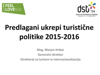 Predlagani ukrepi turistične politike 2015-2016 
Mag. Marjan Hribar 
Generalni direktor 
Direktorat za turizem in internacionalizacijo  