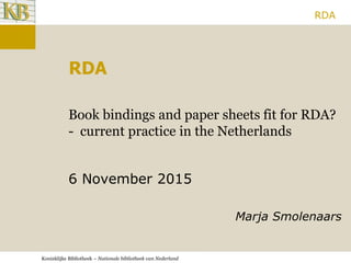 Koninklijke Bibliotheek – Nationale bibliotheek van Nederland
RDA
Book bindings and paper sheets fit for RDA?
- current practice in the Netherlands
6 November 2015
Marja Smolenaars
RDA
 