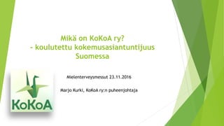 Mikä on KoKoA ry?
- koulutettu kokemusasiantuntijuus
Suomessa
Mielenterveysmessut 23.11.2016
Marjo Kurki, KoKoA ry:n puheenjohtaja
 