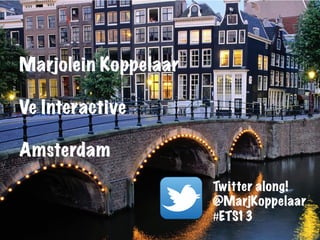 Marjolein Koppelaar
Ve Interactive
Amsterdam
Twitter along!
@MarjKoppelaar
#ETS13
	
  
 