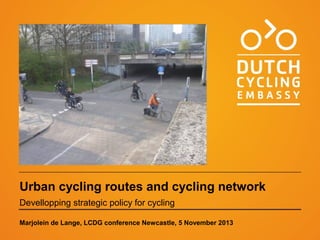 Urban cycling routes and cycling network
Devellopping strategic policy for cycling
Marjolein de Lange, LCDG conference Newcastle, 5 November 2013

 