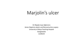Marjolin’s ulcer
Dr Okpako Isaac Oghenero
Senior Registrar plastic and Reconstructive surgery
University of Abuja Teaching Hospital
Gwagwalada
21/04/24
 