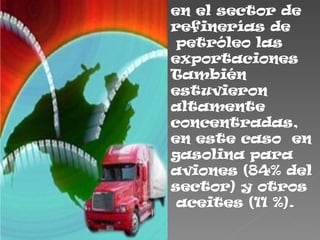 en el sector de
refinerías de
 petróleo las
exportaciones
También
estuvieron
altamente
concentradas,
en este caso en
gasolina para
aviones (84% del
sector) y otros
 aceites (11 %).
 