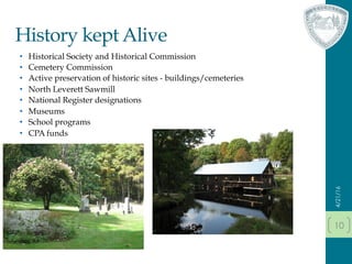 History kept Alive
•  Historical Society and Historical Commission
•  Cemetery Commission
•  Active preservation of historic sites - buildings/cemeteries
•  North Leverett Sawmill
•  National Register designations
•  Museums
•  School programs
•  CPA funds
4/21/16
10
 
