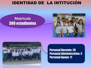 IDENTIDAD DE LA INTITUCIÓN


   Matricula
300 estudiantes




                  Personal Docente: 28
                  Personal Administrativo: 3
                  Personal Apoyo: 11
 