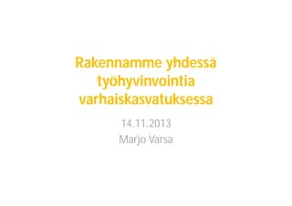 Rakennamme yhdessä
työhyvinvointia
varhaiskasvatuksessa
14.11.2013
Marjo Varsa

 