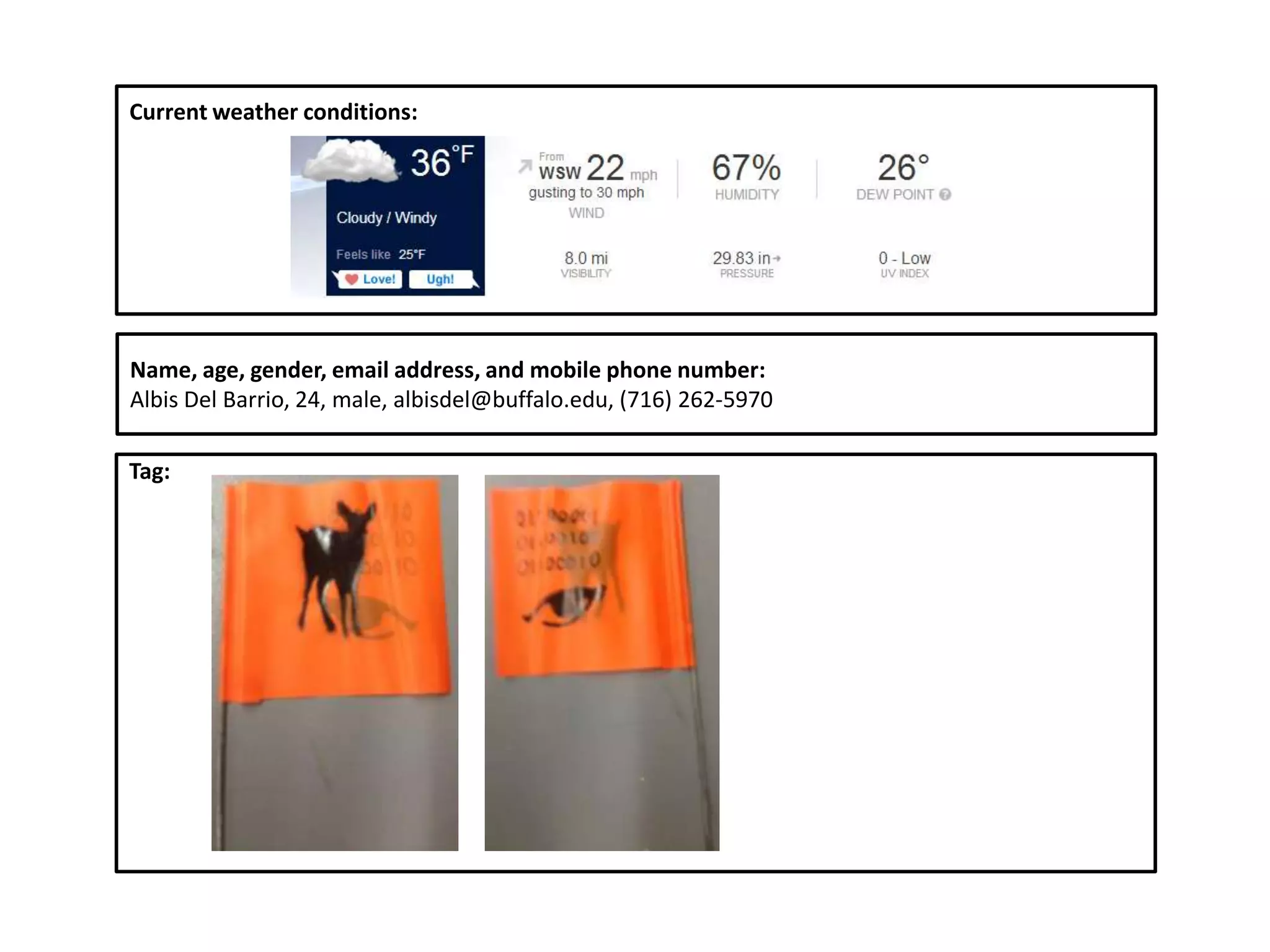 Current weather conditions:




Name, age, gender, email address, and mobile phone number:
Albis Del Barrio, 24, male, albisdel@buffalo.edu, (716) 262-5970

Tag:
 