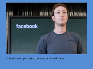  Mark is most probably to become the next Bill Gates.

 