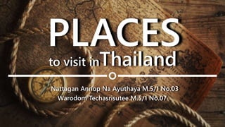 PLACES
to visit inThailand
Nattagan Annop Na Ayuthaya M.5/1 No.03
Warodom Techasrisutee M.5/1 No.07
 