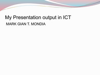 My Presentation output in ICT
MARK GIAN T. MONDIA
 