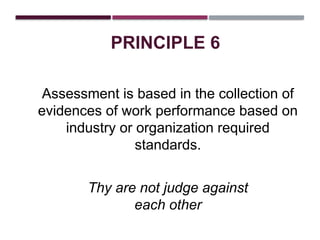 PRINCIPLE 6
Assessment is based in the collection of
evidences of work performance based on
industry or organization required
standards.
Thy are not judge against
each other
 