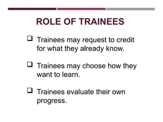  Trainees may request to credit
for what they already know.
 Trainees may choose how they
want to learn.
 Trainees evaluate their own
progress.
ROLE OF TRAINEES
 