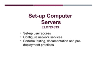 Set-up Computer
Servers
ELC724333
• Set-up user access
• Configure network services
• Perform testing, documentation and pre-
deployment practices
 