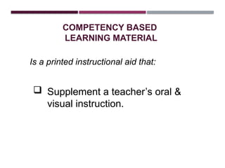 COMPETENCY BASED
LEARNING MATERIAL
Is a printed instructional aid that:
 Supplement a teacher’s oral &
visual instruction.
 