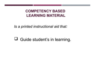 COMPETENCY BASED
LEARNING MATERIAL
Is a printed instructional aid that:
 Guide student’s in learning.
 