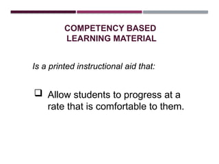 COMPETENCY BASED
LEARNING MATERIAL
Is a printed instructional aid that:
 Allow students to progress at a
rate that is comfortable to them.
 