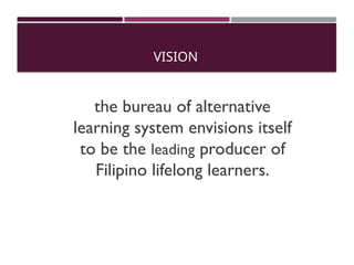 VISION
the bureau of alternative
learning system envisions itself
to be the leading producer of
Filipino lifelong learners.
 