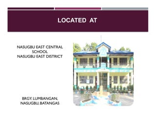 NASUGBU EAST CENTRAL
SCHOOL
NASUGBU EAST DISTRICT
BRGY. LUMBANGAN,
NASUGBU, BATANGAS
LOCATED AT
 