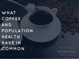 WHAT
COFFEE
AND
POPULATION
HEALTH
HAVE IN
COMMON Mark Behl
MarkBehl.Net
@MarkBehl
 
