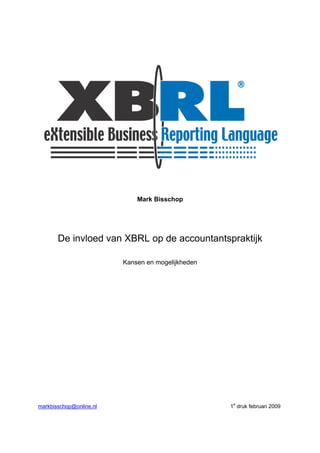 Mark Bisschop




       De invloed van XBRL op de accountantspraktijk

                         Kansen en mogelijkheden




                                                   1e druk februari 2009
markbisschop@online.nl
 