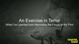 An Exercise in Terror 
What I’ve Learned from Narrowing the Focus of My Firm 
 