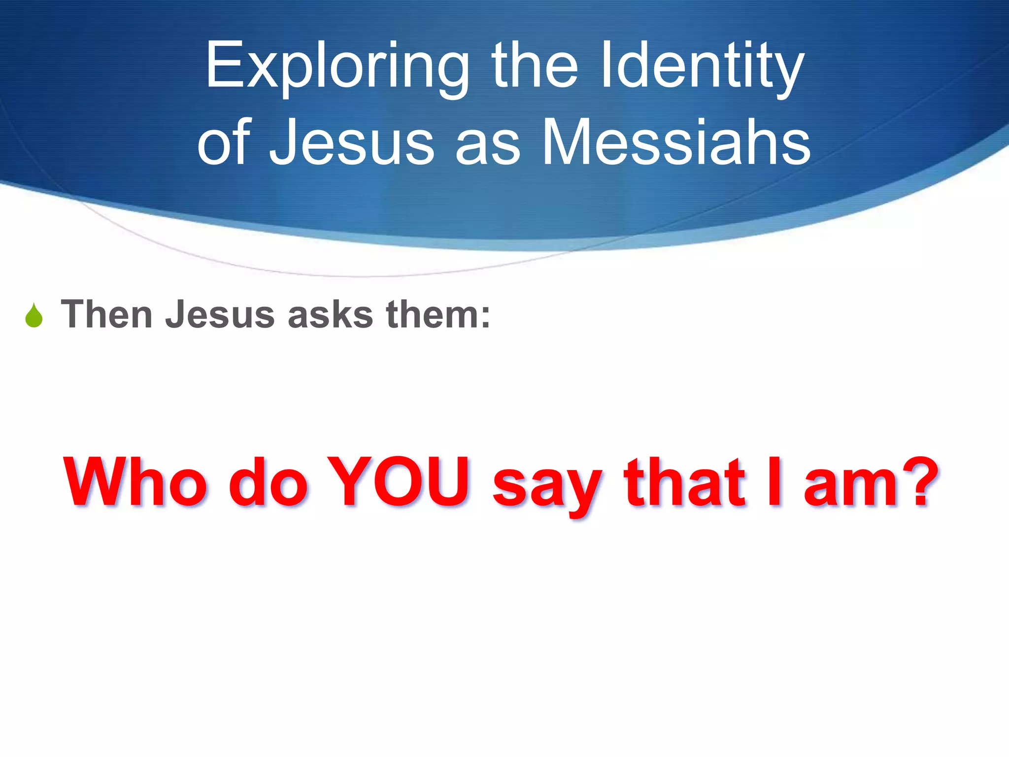 Exploring the Identity
of Jesus as Messiahs
S Then Jesus asks them:
Who do YOU say that I am?
 