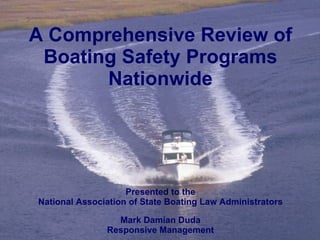 A Comprehensive Review of Boating Safety Programs Nationwide Presented to the National Association of State Boating Law Administrators Mark Damian Duda Responsive Management 