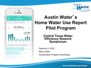Austin Water’s
Home Water Use Report
Pilot Program
Central Texas Water
Efficiency Network
Symposium
February 2, 2016
Mark Jordan
Conservation Program Coordinator
 