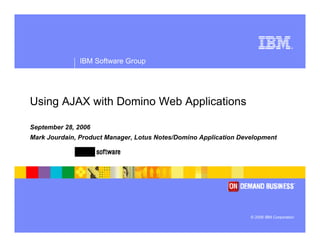 ®




              IBM Software Group




Using AJAX with Domino Web Applications

September 28, 2006
Mark Jourdain, Product Manager, Lotus Notes/Domino Application Development




                                                                  © 2006 IBM Corporation
 