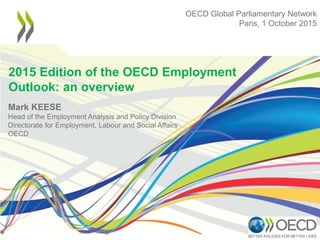 OECD Global Parliamentary Network
Paris, 1 October 2015
2015 Edition of the OECD Employment
Outlook: an overview
Mark KEESE
Head of the Employment Analysis and Policy Division
Directorate for Employment, Labour and Social Affairs
OECD
 