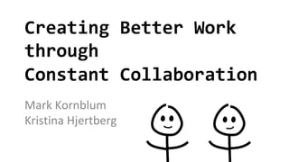 Creating Better Work
through
Constant Collaboration
Mark Kornblum
Kristina Hjertberg
 