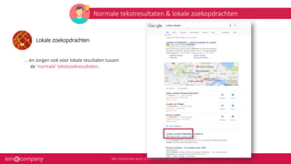 Normale tekstresultaten & lokale zoekopdrachten
Lokale zoekopdrachten
... en zorgen ook voor lokale resultaten tussen
de ‘normale’ tekstzoekresultaten.
 