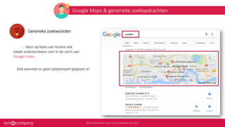 Google Maps & generieke zoekopdrachten
Generieke zoekwoorden
... laten op basis van locatie ook
lokale zoekresultaten zien in de vorm van
Google maps.
Ook wanneer er geen plaatsnaam gegeven is!
 