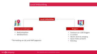 Local linkbuilding
Local Linkbuilding
Lokale vermeldingen*
*Vermelding van de juiste NAP-gegevens
• Database van 1200 bloggers
• In-content
• Wonen dicht bij vestiging
• Social media aandacht
• Branding
• Bedrijvengidsen
• Winkelcentra’s
Bloggers
 