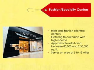 Fashion/Specialty Centers
• High end, fashion oriented
centers
• Catering to customers with
high income
• Approximate retail area
between 80,000 and 2,50,000
sq. ft.
• Serves an area of 5 to 15 miles
 