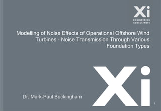 Modelling of Noise Effects of Operational Offshore Wind
Turbines - Noise Transmission Through Various
Foundation Types
1
Dr. Mark-Paul Buckingham
 