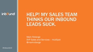 HELP! MY SALES TEAM
THINKS OUR INBOUND
LEADS SUCK.
Mark Roberge
SVP Sales and Services – HubSpot
@markroberge
#inbound13

 