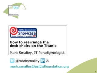 How to rearrange the
deck chairs on the Titanic

Mark Smalley, IT Paradigmologist

   @marksmalley      &
mark.smalley@aslbislfoundation.org
                                     1
 