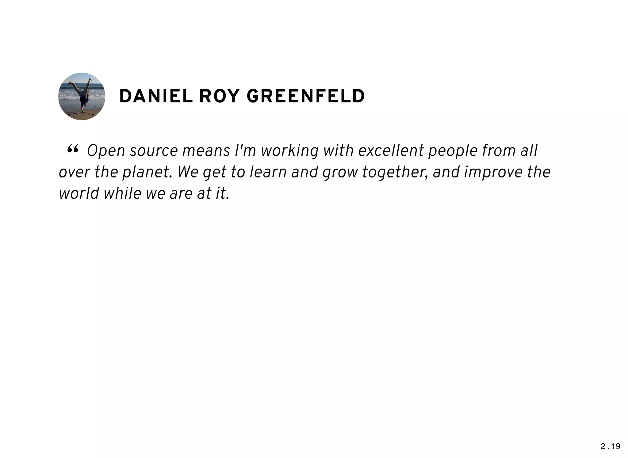 2 . 19
DANIEL ROY GREENFELDDANIEL ROY GREENFELD
“ Open source means I'm working with excellent people from all
over the planet. We get to learn and grow together, and improve the
world while we are at it.
 