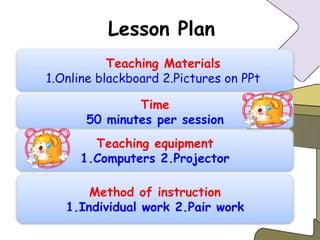 Lesson Plan Time 50 minutes per session Teaching equipment 1.Computers 2.Projector Method of instruction 1.Individual work 2.Pair work Teaching Materials 1.Online blackboard 2.Pictures on PPt  